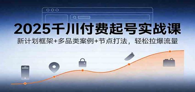 2025千川付费起号实战课:新计划框架+多品类案例+节点打法,轻松拉爆流量-韬哥副业项目资源网