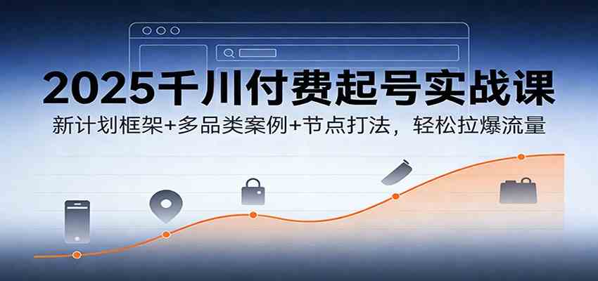 2025千川付费起号实战课：新计划框架+多品类案例+节点打法，轻松拉爆流量-韬哥副业项目资源网