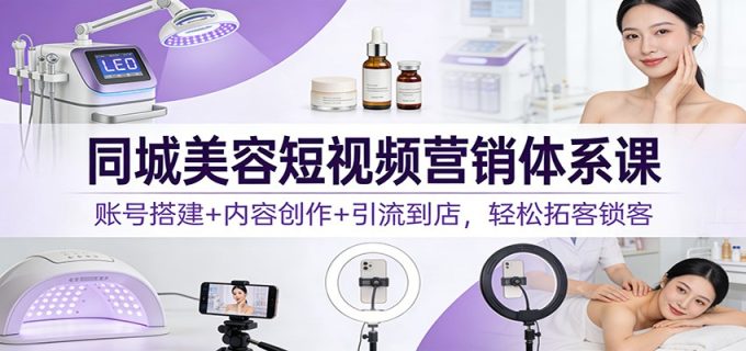 同城美容短视频营销体系课:账号搭建+内容创作+引流到店,轻松拓客锁客-韬哥副业项目资源网