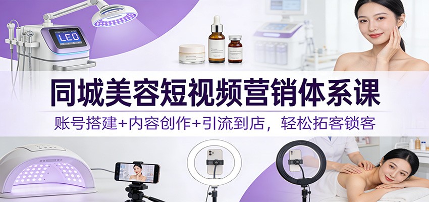 同城美容短视频营销体系课:账号搭建+内容创作+引流到店,轻松拓客锁客-韬哥副业项目资源网