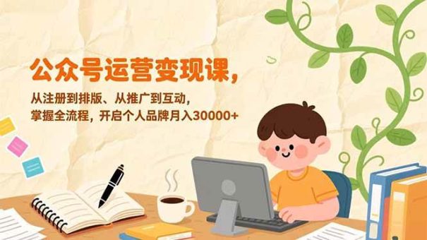 (17067期)公众号运营变现课,从注册到排版、从推广到互动,掌握全流程,开启个人品牌月入30000+-韬哥副业项目资源网