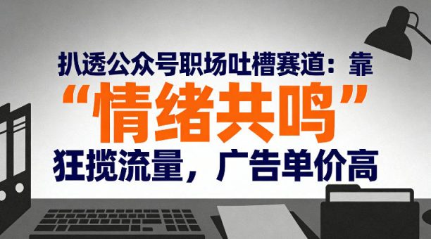 扒透公众号职场吐槽赛道:靠“情绪共鸣”狂揽流量,广告单价高-韬哥副业项目资源网