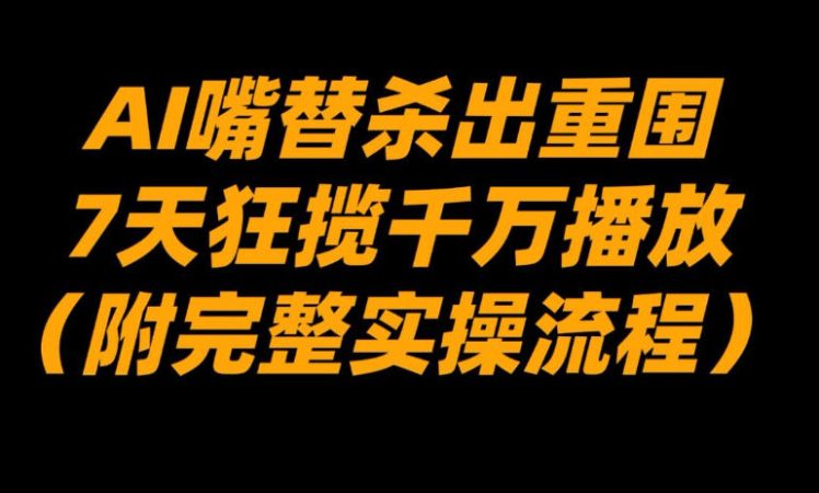 AI嘴替杀出重围，7天狂揽千万播放！（附完整实操流程）-韬哥副业项目资源网