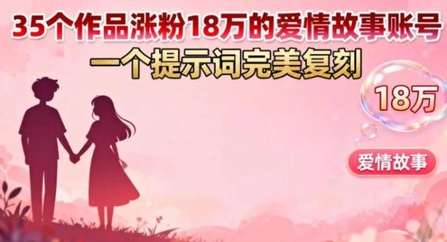 35个作品涨粉18W的爱情故事账号,一个提示词完美复刻-韬哥副业项目资源网