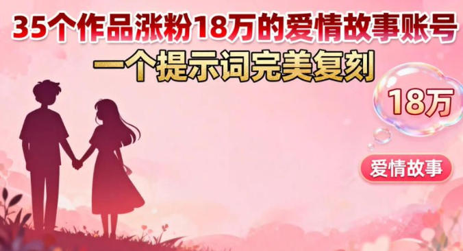 35个作品涨粉18W的爱情故事账号，一个提示词完美复刻-韬哥副业项目资源网