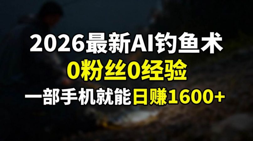 (17084期)2026最新AI钓鱼术:0粉丝0经验,一部手机就能开启赚钱模式-韬哥副业项目资源网