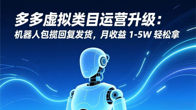 (17082期)多多虚拟类目运营升级:机器人包揽回复发货,月收益 1-5W 轻松拿-韬哥副业项目资源网