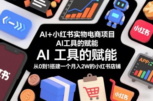 AI+小红书实物电商项目,AI工具的赋能,从0到1搭建一个月入2W的小红书店铺-韬哥副业项目资源网