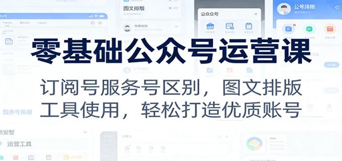 零基础公众号运营课：订阅号服务号区别，图文排版，工具使用，轻松打造优质账号-韬哥副业项目资源网