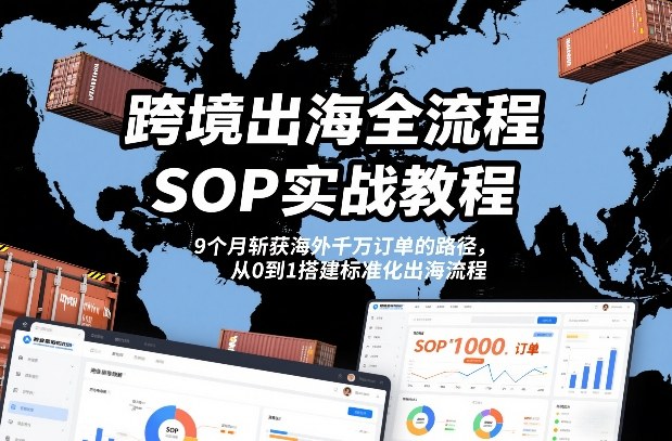 跨境出海全流程全盘托出SOP实战教程，9个月斩获海外千万订单的路径，从0到1搭建标准化出海流程-韬哥副业项目资源网