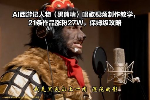 AI西游记人物(黑熊精)唱歌视频制作教学,21条作品涨粉27W,保姆级攻略-韬哥副业项目资源网