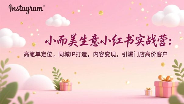 (17113期)小而美生意小红书实战营:高客单定位,同城IP打造,内容变现,引爆门店高价客户-韬哥副业项目资源网