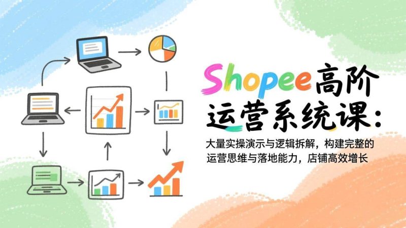 (17124期)Shopee高阶运营系统课:大量实操演示与逻辑拆解,构建完整的运营思维与落地能力,店铺高效增长-韬哥副业项目资源网