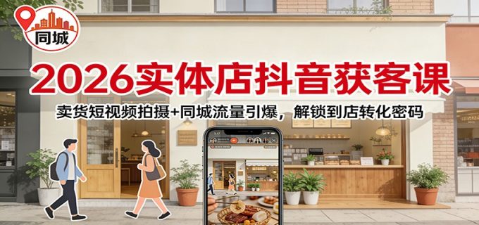 2026实体店抖音获客课：卖货短视频拍摄+同城流量引爆，解锁到店转化密码-韬哥副业项目资源网