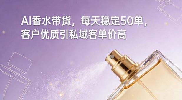 AI香水带货，每天稳定50单，客户优质引私域客单价高-韬哥副业项目资源网