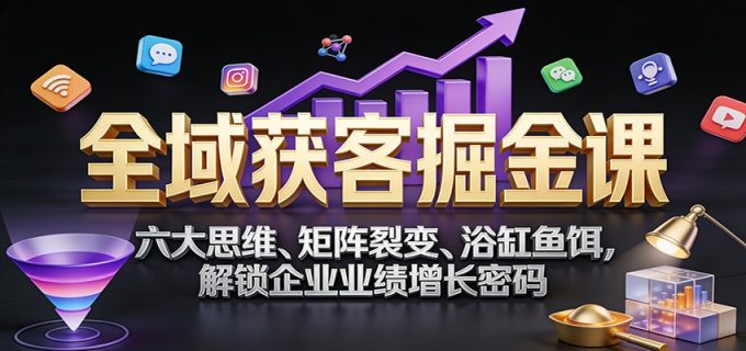 全域获客掘金课:六大思维、矩阵裂变、浴缸鱼饵,解锁企业业绩增长密码-韬哥副业项目资源网