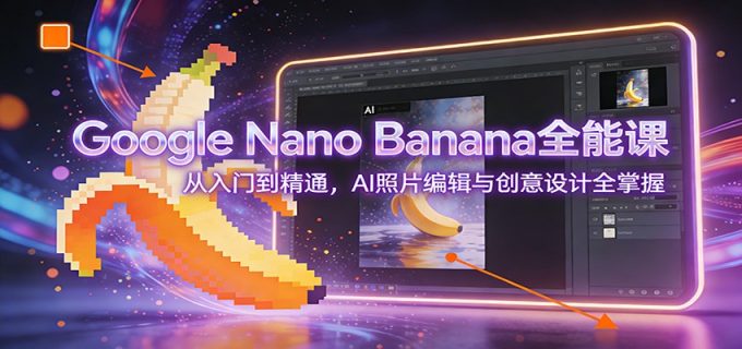 Google Nano Banana全能课:从入门到精通,AI照片编辑与创意设计全掌握-韬哥副业项目资源网