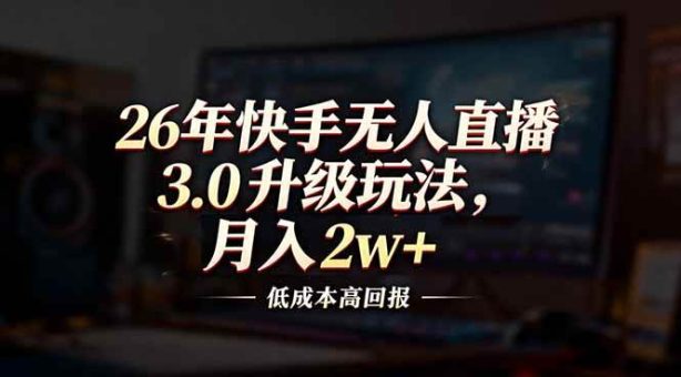 (17159期)26年快手无人直播3.0升级玩法,低成本高回报,月入2w+-韬哥副业项目资源网