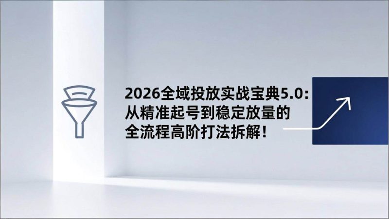 (17156期)2026全域投放实战宝典5.0:从精准起号到稳定放量的全流程高阶打法拆解!-韬哥副业项目资源网