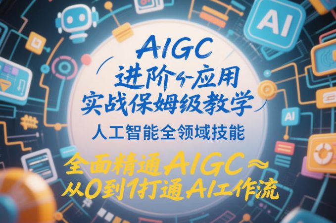 AIGC进阶应用实战保姆级教学,人工智能全领域技能,全面精通AIGC从0到1打通AI工作流-韬哥副业项目资源网