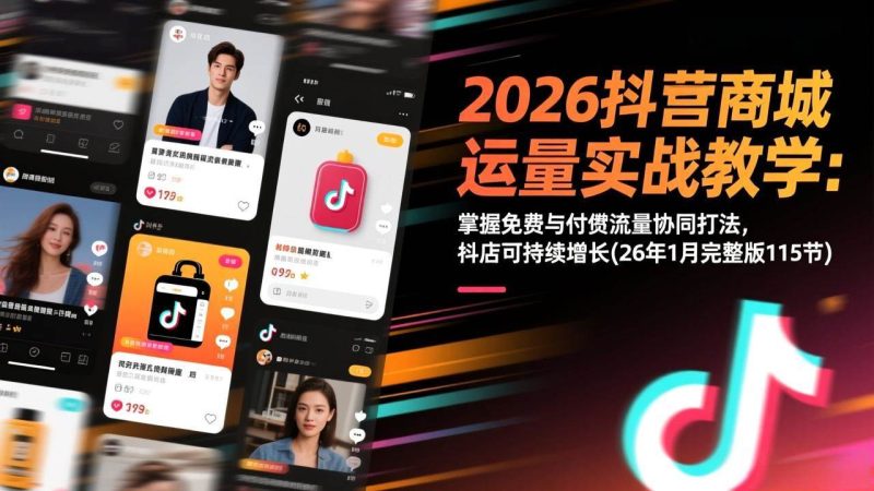 (17165期)2026抖音商城运营实战教学:掌握免费与付费流量协同打法,抖店可持续增长(26年1月完整版115节)-韬哥副业项目资源网