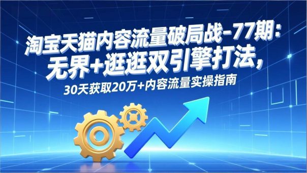 (17164期)淘宝天猫内容流量破局战-77期:无界+逛逛双引擎打法,30天获取20万+内容流量实操指南-韬哥副业项目资源网