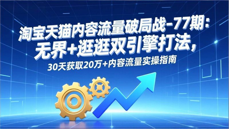 (17164期)淘宝天猫内容流量破局战-77期:无界+逛逛双引擎打法,30天获取20万+内容流量实操指南-韬哥副业项目资源网