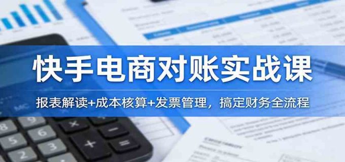 快手电商对账实战课:报表解读+成本核算+发票管理,搞定财务全流程-韬哥副业项目资源网