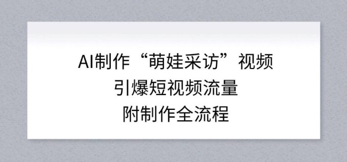 AI制作“萌娃采访”视频,引爆短视频流量,附制作全流程-韬哥副业项目资源网