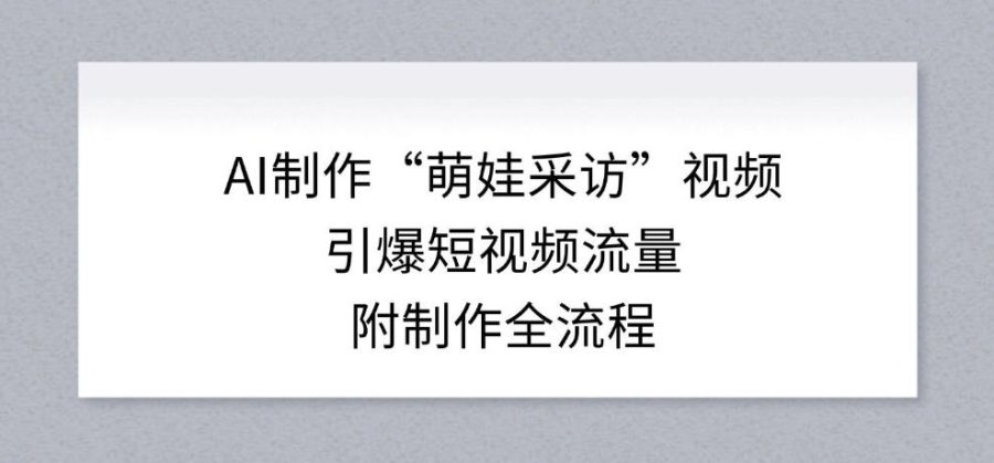AI制作“萌娃采访”视频，引爆短视频流量，附制作全流程-韬哥副业项目资源网