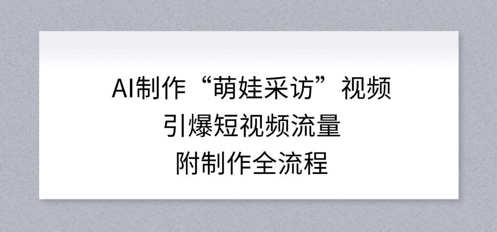 AI制作“萌娃采访”视频,引爆短视频流量,附制作全流程