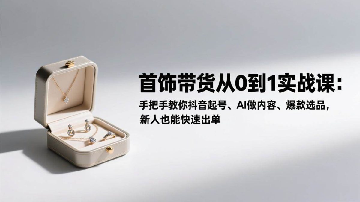 图片[1]-（17178期）首饰带货从0到1实战课：手把手教你抖音起号、AI做内容、爆款选品，新人也能快速出单-韬哥副业项目资源网