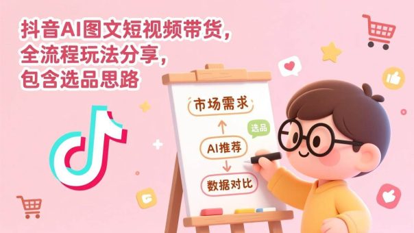 （17177期）抖音AI图文短视频带货，全流程玩法分享，包含选品思路-韬哥副业项目资源网