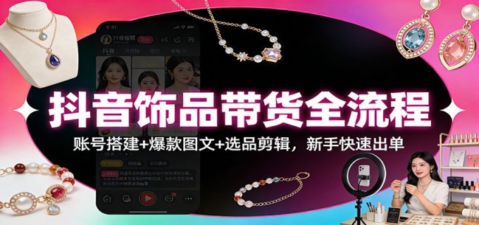 抖音饰品带货全流程：账号搭建+爆款图文+选品剪辑，新手快速出单-韬哥副业项目资源网