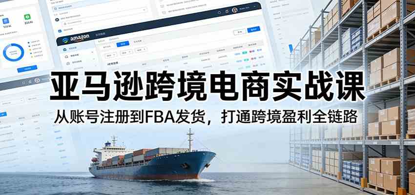 亚马逊跨境电商实战课：从账号注册到FBA发货，打通跨境盈利全链路-韬哥副业项目资源网