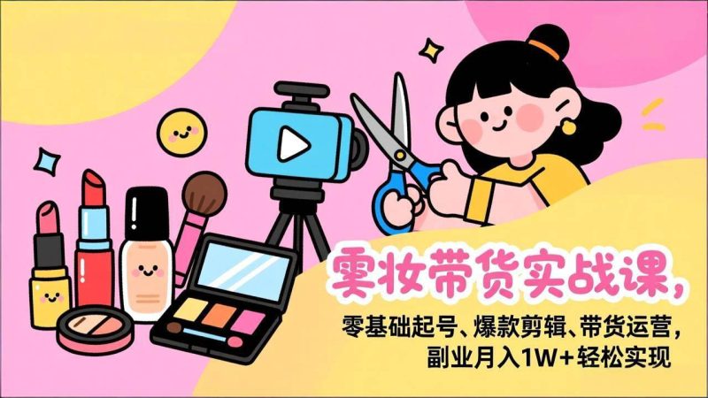 (17189期)美妆带货实战课,零基础起号、爆款剪辑、带货运营,副业月入1W+轻松实现-韬哥副业项目资源网