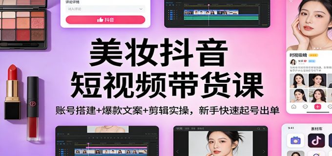 美妆抖音短视频带货课:账号搭建+爆款文案+剪辑实操,新手快速起号出单-韬哥副业项目资源网
