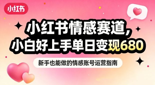 小红书情感赛道，抓准女性情绪刚需，小白好上手单日变现680-韬哥副业项目资源网