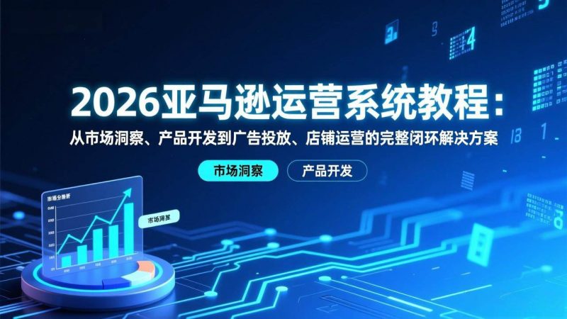 (17208期)2026亚马逊运营系统教程:从市场洞察、产品开发到广告投放、店铺运营的完整闭环解决方案-韬哥副业项目资源网