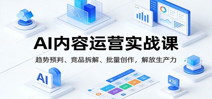 AI内容运营实战课:趋势预判、 竞品拆解、批量创作,解放生产力-韬哥副业项目资源网