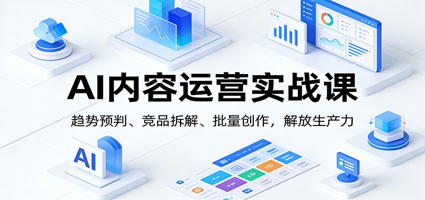 AI内容运营实战课：趋势预判、 竞品拆解、批量创作，解放生产力-韬哥副业项目资源网
