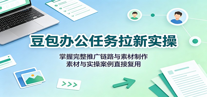 豆包办公任务拉新实操：掌握完整推广链路与素材制作，素材与实操案例直接复用-韬哥副业项目资源网