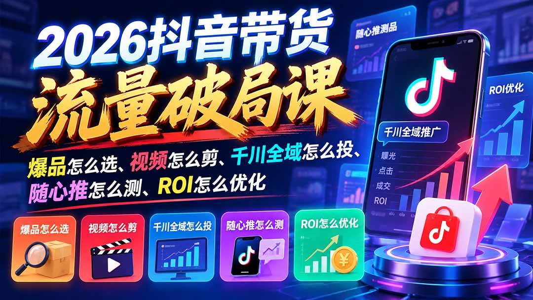 （21087期）2026抖音带货流量破局课：爆品怎么选、视频怎么剪、千川全域怎么投、随心推怎么测、ROI怎么优化-韬哥副业项目资源网