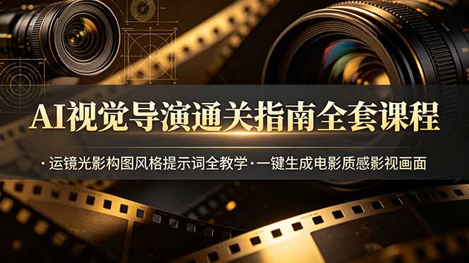 AI视觉导演通关指南全套课程，运镜光影构图风格提示词全教学，一键生成电影质感影视画面-韬哥副业项目资源网