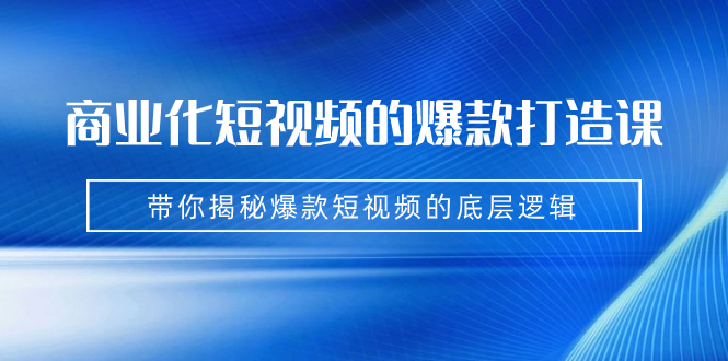 （7161期）商业化短视频的爆款打造课：手把手带你揭秘爆款短视频的底层逻辑（9节课）-韬哥副业项目资源网