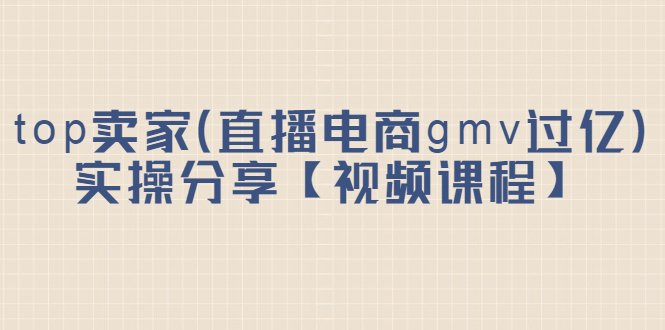 （2182期）top卖家（直播电商gmv过亿）实操分享【视频课程】-韬哥副业项目资源网