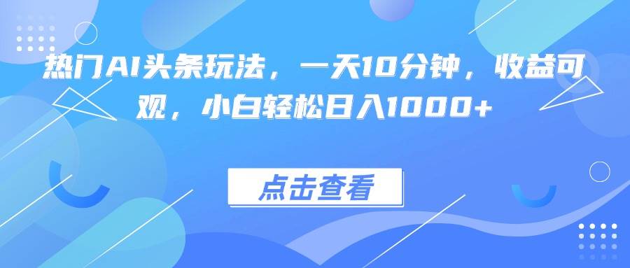 （15991期）热门AI头条玩法，一天10分钟，收益可观，小白轻松日入1000+-韬哥副业项目资源网