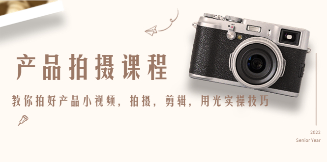 （4534期）产品拍摄课程，教你拍好产品小视频，拍摄，剪辑，用光实操技巧-韬哥副业项目资源网
