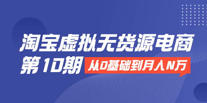 （1932期）淘宝虚拟无货源电商第10期：从0基础到月入N万，全程实操，可批量操作-韬哥副业项目资源网