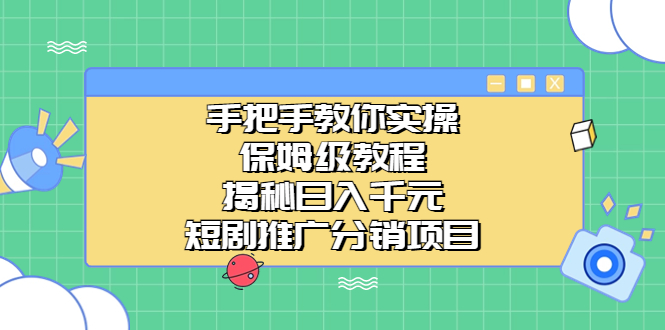 （6984期）手把手教你实操！保姆级教程揭秘日入千元的短剧推广分销项目-韬哥副业项目资源网